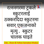 रत्ननगरमा ट्रकको ठक्करबाट स्कुटरमा सवार एकजनाको मृत्यु, चालक घाइते